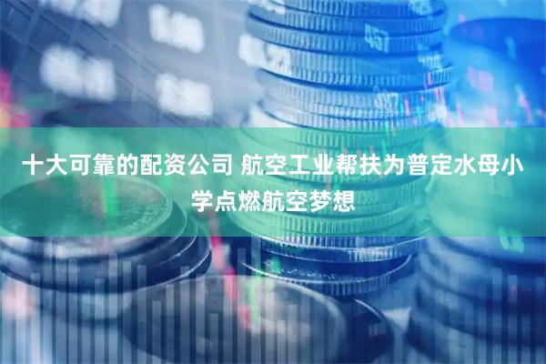 十大可靠的配资公司 航空工业帮扶为普定水母小学点燃航空梦想