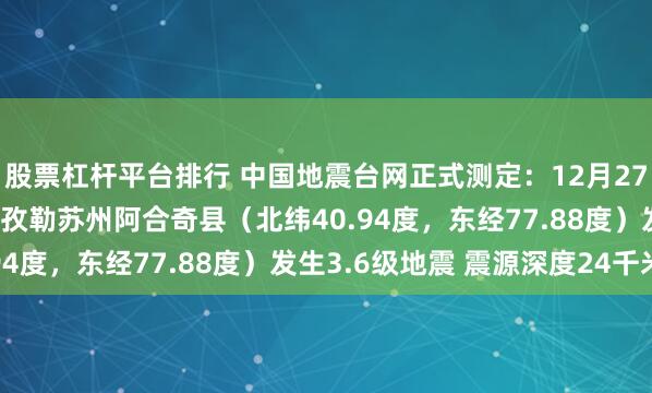 股票杠杆平台排行 中国地震台网正式测定：12月27日03时44分在新疆克孜勒苏州阿合奇县（北纬40.94度，东经77.88度）发生3.6级地震 震源深度24千米