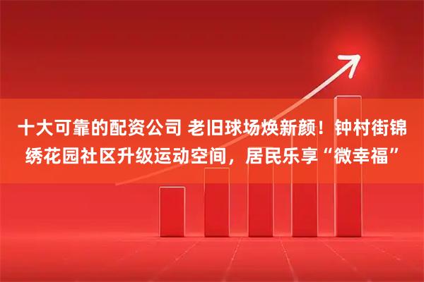 十大可靠的配资公司 老旧球场焕新颜！钟村街锦绣花园社区升级运动空间，居民乐享“微幸福”