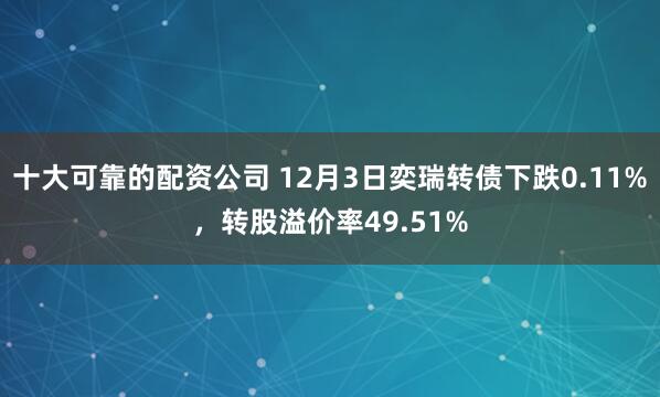 十大可靠的配资公司 12月3日奕瑞转债下跌0.11%，转股溢价率49.51%
