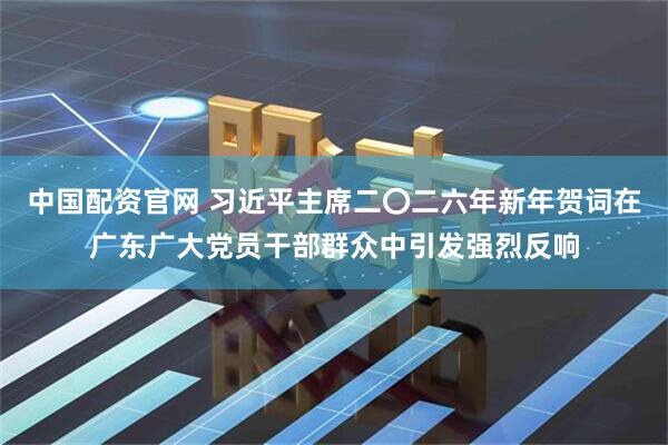 中国配资官网 习近平主席二〇二六年新年贺词在广东广大党员干部群众中引发强烈反响