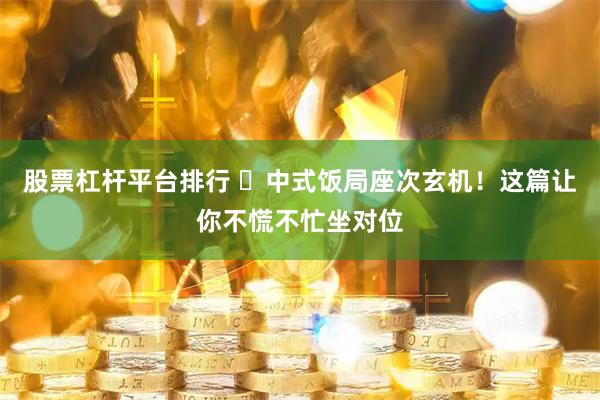 股票杠杆平台排行 ️中式饭局座次玄机！这篇让你不慌不忙坐对位