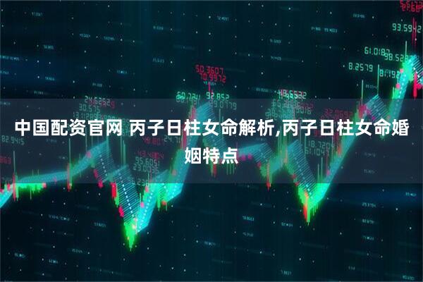 中国配资官网 丙子日柱女命解析,丙子日柱女命婚姻特点