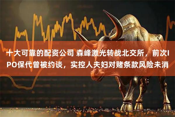 十大可靠的配资公司 森峰激光转战北交所，前次IPO保代曾被约谈，实控人夫妇对赌条款风险未消