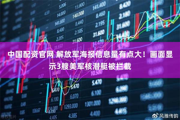 中国配资官网 解放军海报信息量有点大！画面显示3艘美军核潜艇被拦截