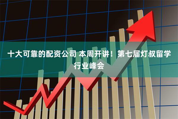 十大可靠的配资公司 本周开讲！第七届灯叔留学行业峰会