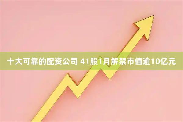 十大可靠的配资公司 41股1月解禁市值逾10亿元