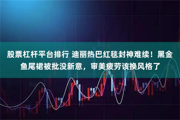 股票杠杆平台排行 迪丽热巴红毯封神难续！黑金鱼尾裙被批没新意，审美疲劳该换风格了