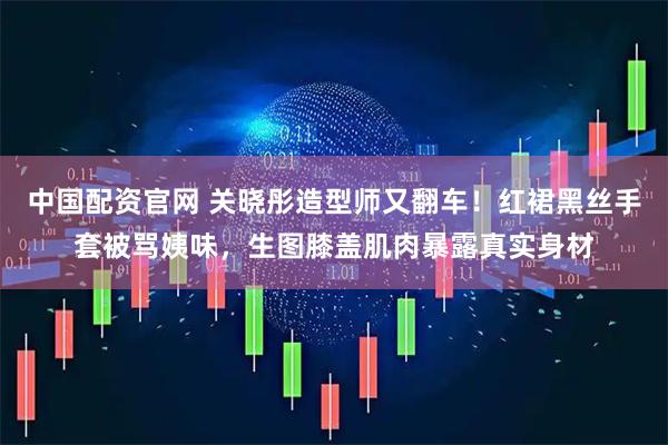 中国配资官网 关晓彤造型师又翻车！红裙黑丝手套被骂姨味，生图膝盖肌肉暴露真实身材