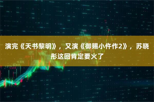 演完《天书黎明》，又演《御赐小仵作2》，苏晓彤这回肯定要火了