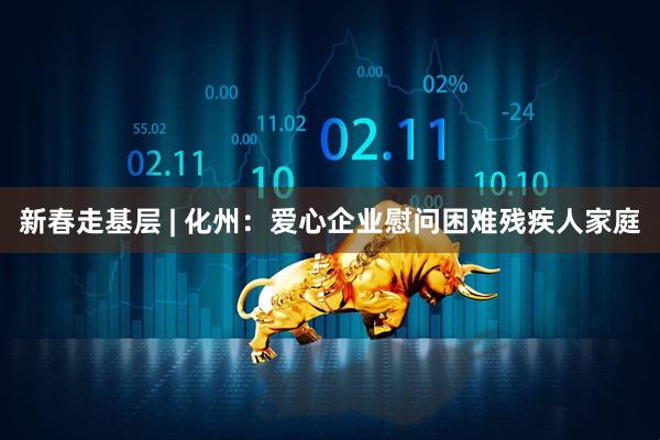 新春走基层 | 化州：爱心企业慰问困难残疾人家庭