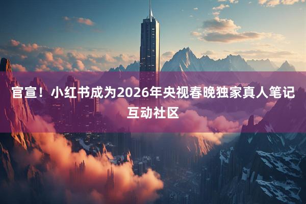 官宣！小红书成为2026年央视春晚独家真人笔记互动社区