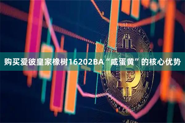 购买爱彼皇家橡树16202BA“咸蛋黄”的核心优势