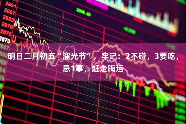 明日二月初五“溜光节”，牢记：2不碰，3要吃，忌1事，赶走晦运