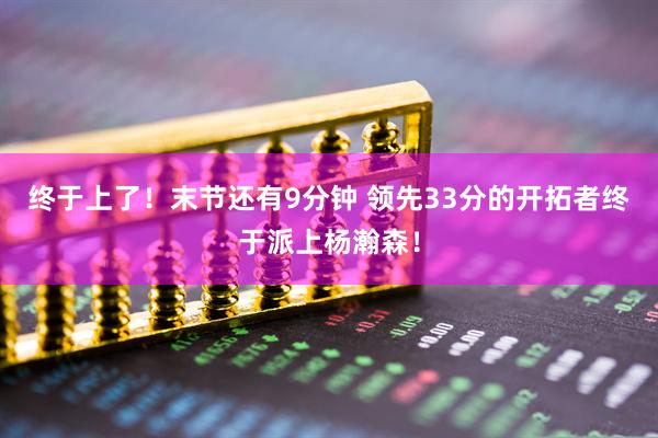 终于上了！末节还有9分钟 领先33分的开拓者终于派上杨瀚森！