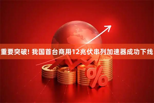 重要突破! 我国首台商用12兆伏串列加速器成功下线