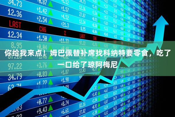 你给我来点！姆巴佩替补席找科纳特要零食，吃了一口给了琼阿梅尼