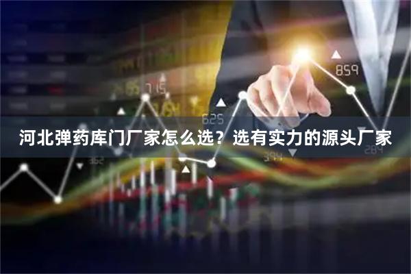 河北弹药库门厂家怎么选？选有实力的源头厂家