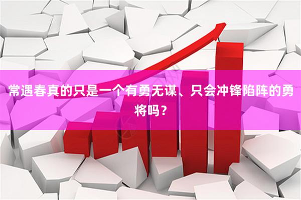 常遇春真的只是一个有勇无谋、只会冲锋陷阵的勇将吗？