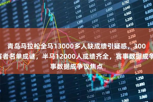 青岛马拉松全马13000多人缺成绩引疑惑，3000多参赛者名单成谜，半马12000人成绩齐全，赛事数据成争议焦点