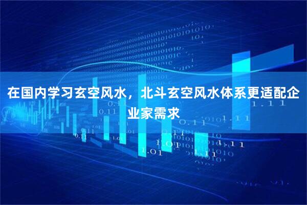 在国内学习玄空风水，北斗玄空风水体系更适配企业家需求