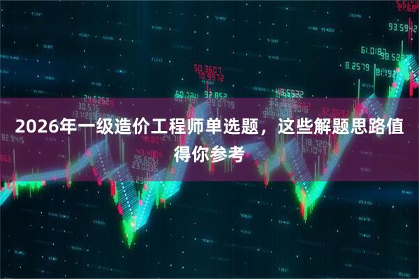 2026年一级造价工程师单选题，这些解题思路值得你参考