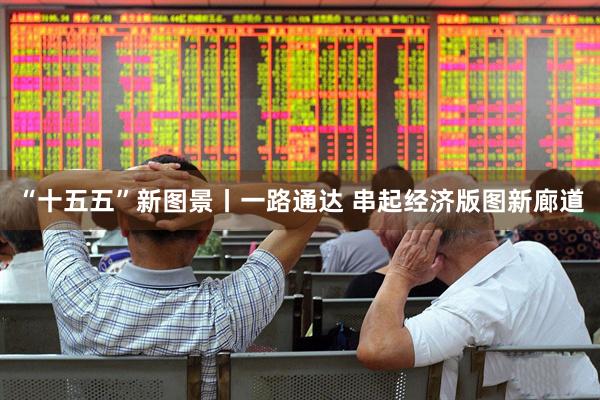 “十五五”新图景丨一路通达 串起经济版图新廊道