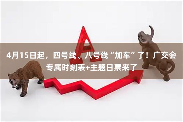 4月15日起，四号线、八号线“加车”了！广交会专属时刻表+主题日票来了