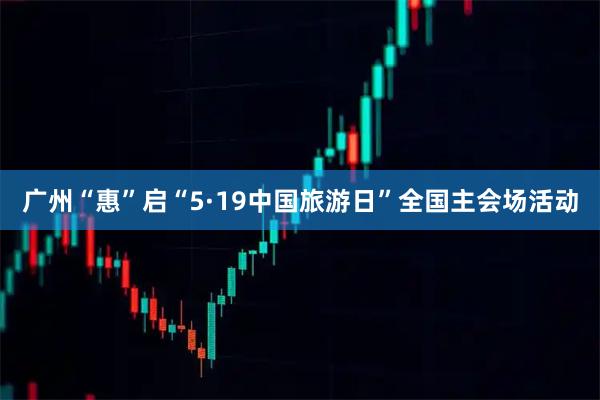 广州“惠”启“5·19中国旅游日”全国主会场活动