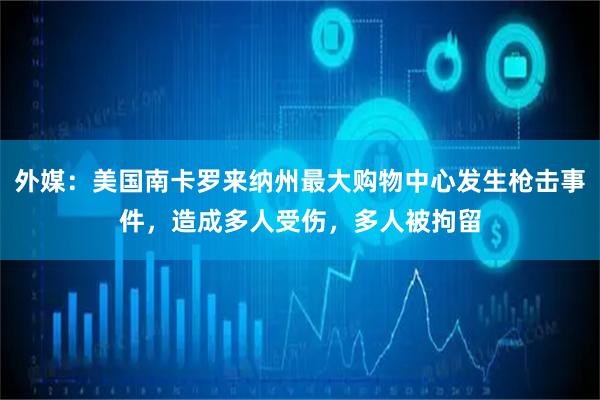 外媒：美国南卡罗来纳州最大购物中心发生枪击事件，造成多人受伤，多人被拘留