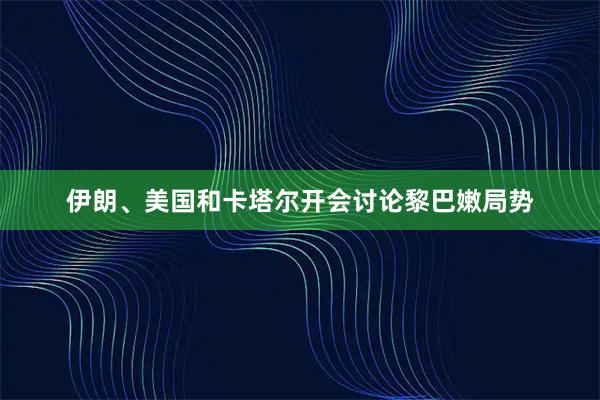 伊朗、美国和卡塔尔开会讨论黎巴嫩局势
