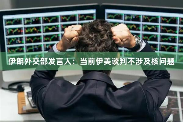 伊朗外交部发言人：当前伊美谈判不涉及核问题