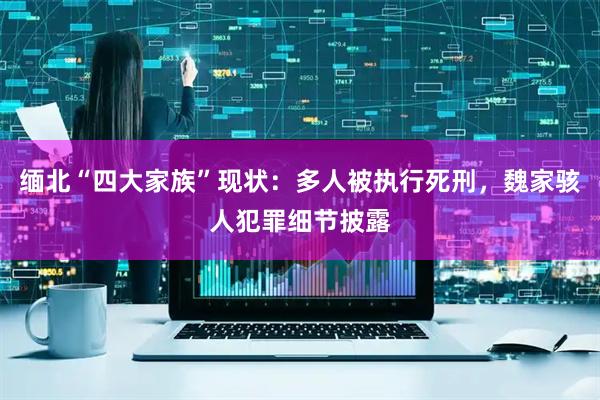 缅北“四大家族”现状:多人被执行死刑,魏家骇人犯罪细节披露