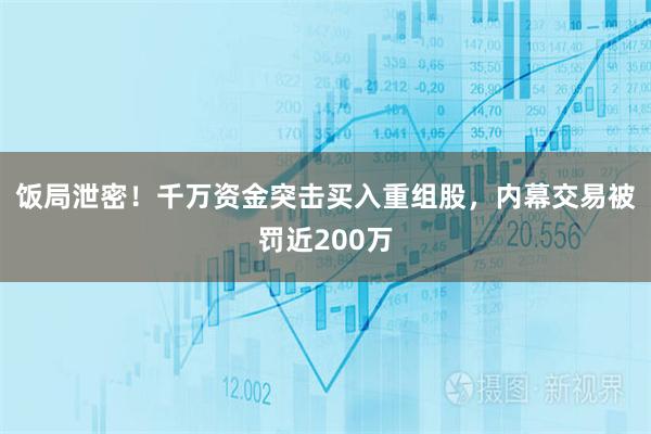 饭局泄密！千万资金突击买入重组股，内幕交易被罚近200万