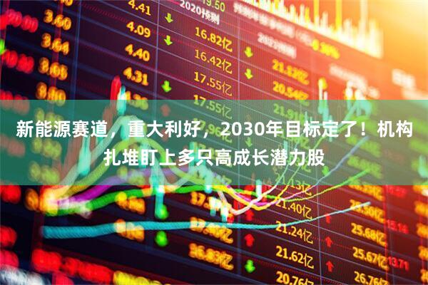 新能源赛道，重大利好，2030年目标定了！机构扎堆盯上多只高成长潜力股