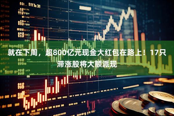 就在下周，超800亿元现金大红包在路上！17只滞涨股将大额派现