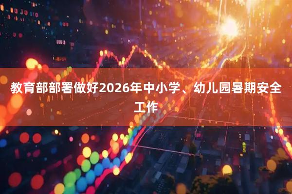 教育部部署做好2026年中小学、幼儿园暑期安全工作