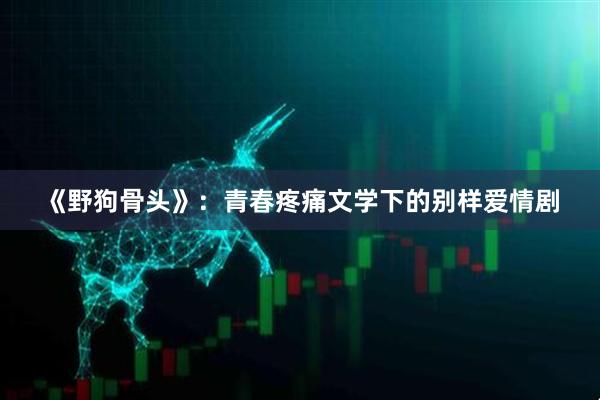 《野狗骨头》:青春疼痛文学下的别样爱情剧