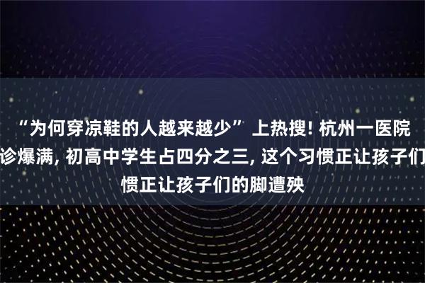 “为何穿凉鞋的人越来越少” 上热搜! 杭州一医院甲沟炎门诊爆满, 初高中学生占四分之三, 这个习惯正让孩子们的脚遭殃